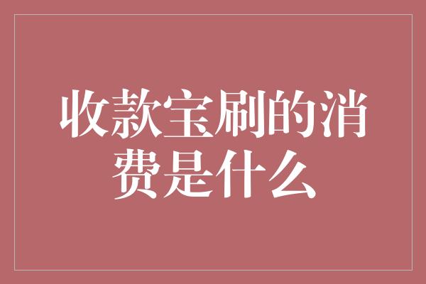 收款宝刷的消费是什么