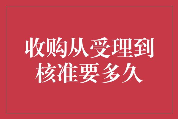 收购从受理到核准要多久