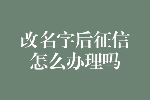 改名字后征信怎么办理吗