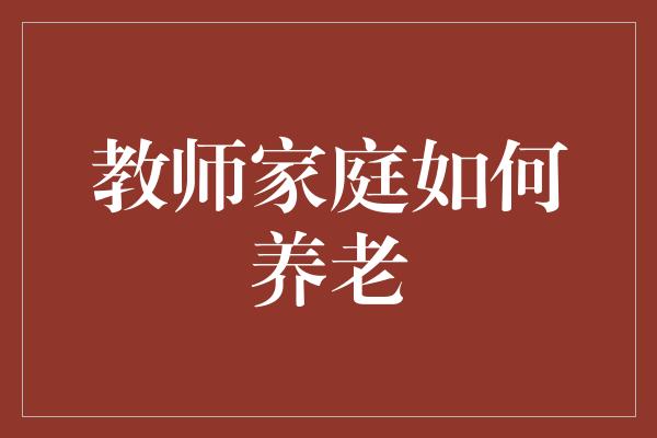 教师家庭如何养老