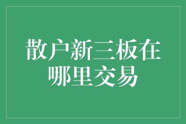 散户新三板在哪里交易