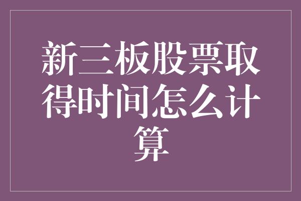 新三板股票取得时间怎么计算