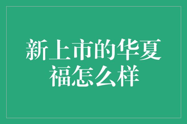 新上市的华夏福怎么样