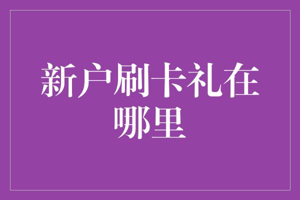 新户刷卡礼在哪里