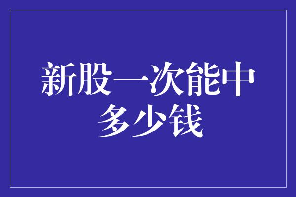 新股一次能中多少钱