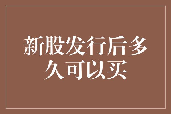 新股发行后多久可以买