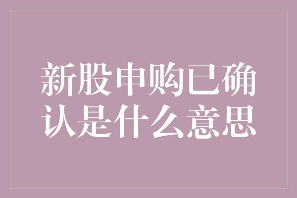 新股申购已确认是什么意思