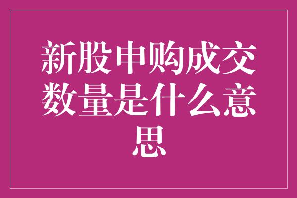 新股申购成交数量是什么意思