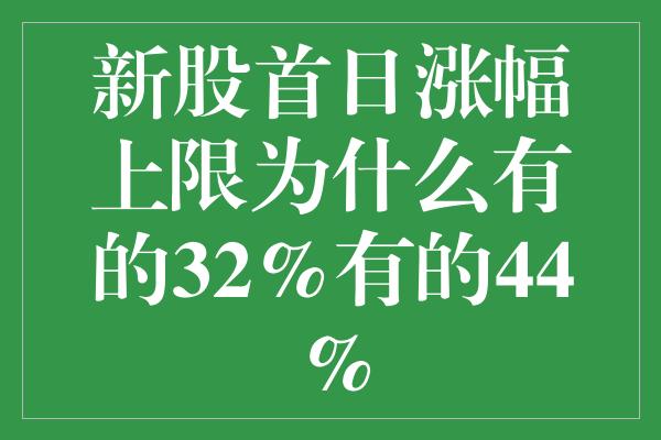 新股首日涨幅上限为什么有的32%有的44%