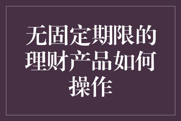 无固定期限的理财产品如何操作