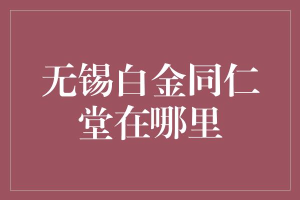 无锡白金同仁堂在哪里