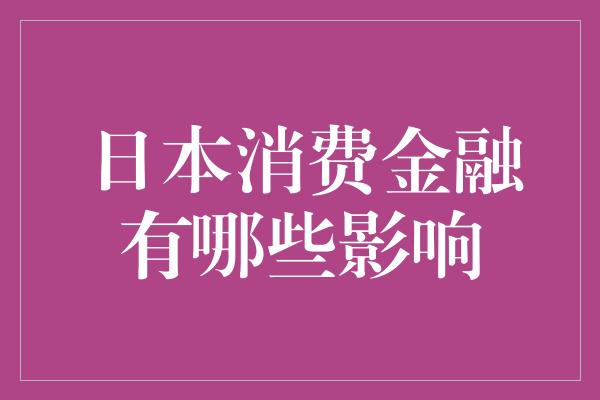 日本消费金融有哪些影响