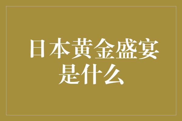 日本黄金盛宴是什么