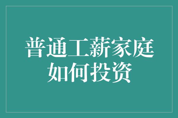 普通工薪家庭如何投资