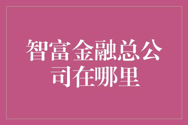 智富金融总公司在哪里