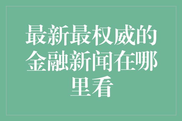 最新最权威的金融新闻在哪里看