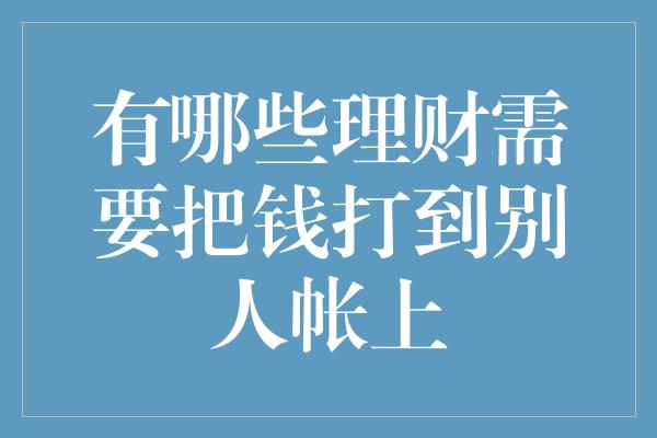 有哪些理财需要把钱打到别人帐上