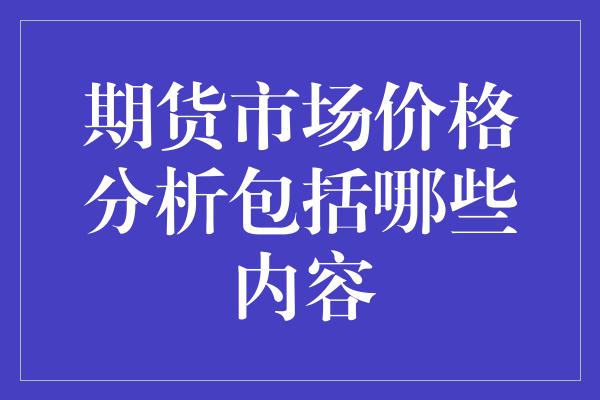 期货市场价格分析包括哪些内容