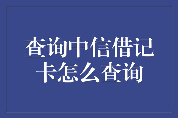 查询中信借记卡怎么查询