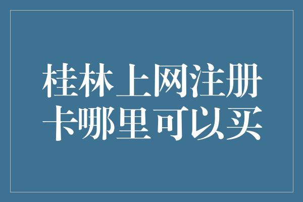 桂林上网注册卡哪里可以买