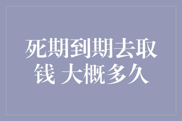 死期到期去取钱 大概多久