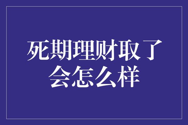 死期理财取了会怎么样