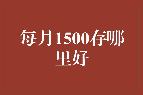 每月1500存哪里好