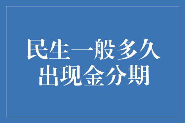 民生一般多久出现金分期