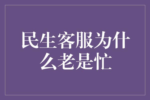 民生客服为什么老是忙