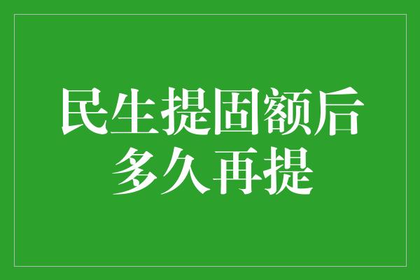 民生提固额后多久再提