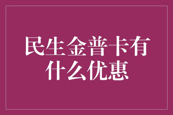 民生金普卡有什么优惠