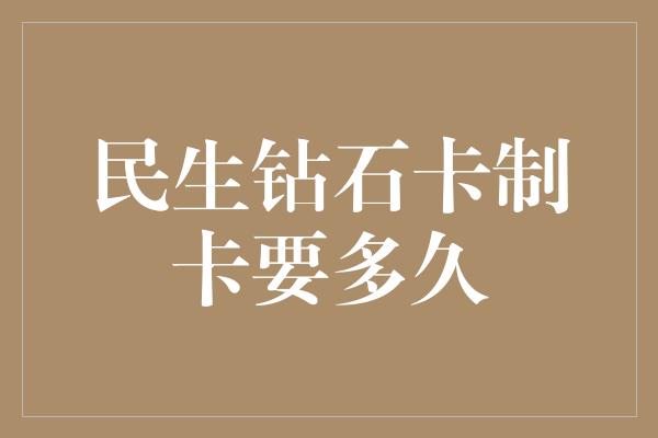 民生钻石卡制卡要多久