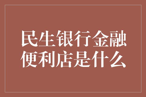 民生银行金融便利店是什么