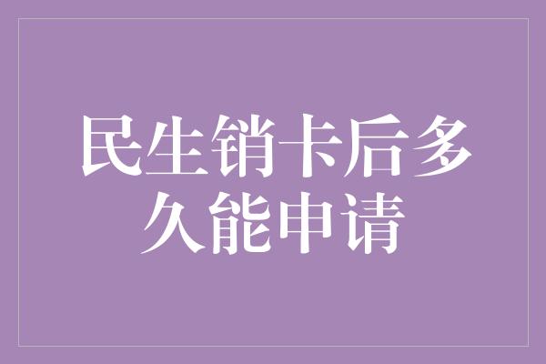 民生销卡后多久能申请