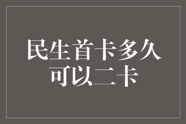 民生首卡多久可以二卡