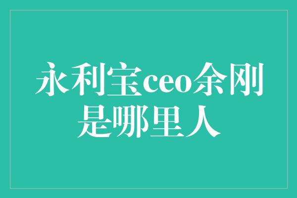 永利宝ceo余刚是哪里人