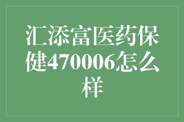 汇添富医药保健470006怎么样