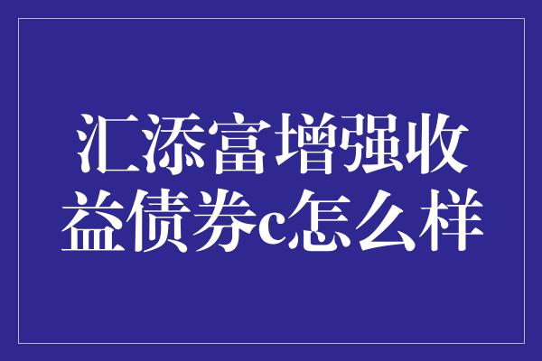 汇添富增强收益债券c怎么样