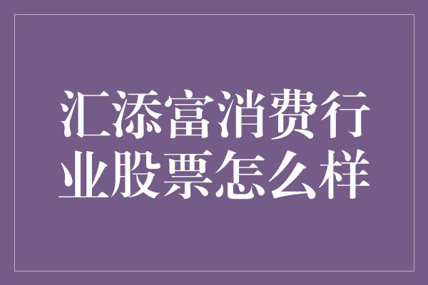 汇添富消费行业股票怎么样