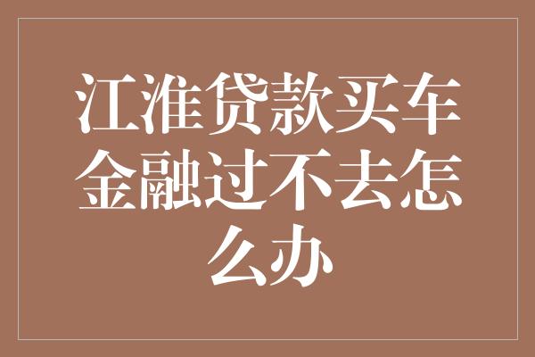 江淮贷款买车金融过不去怎么办