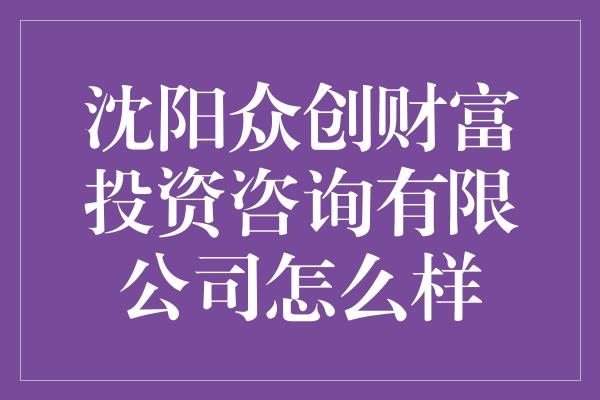 沈阳众创财富投资咨询有限公司怎么样