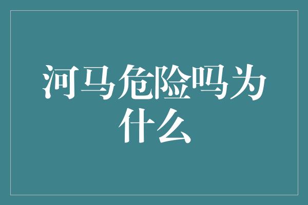 河马危险吗为什么