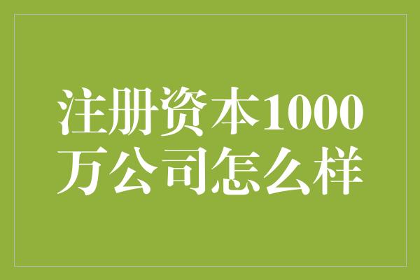 注册资本1000万公司怎么样