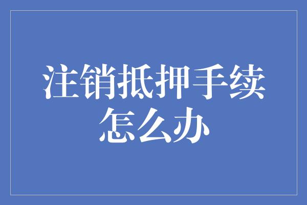 注销抵押手续怎么办