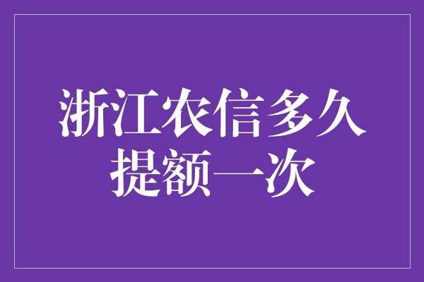 浙江农信多久提额一次