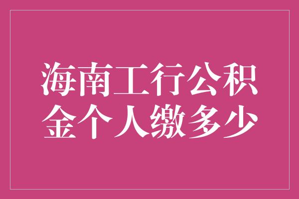 海南工行公积金个人缴多少