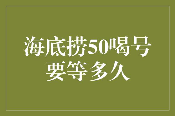 海底捞50喝号要等多久