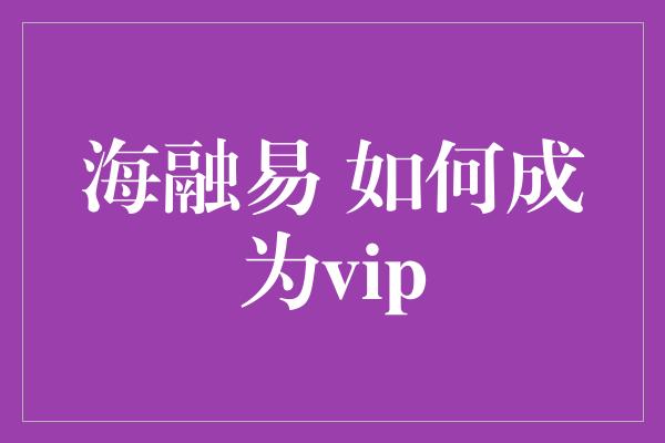 海融易 如何成为vip