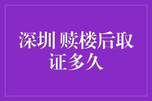 深圳 赎楼后取证多久