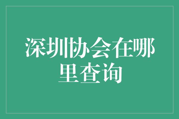 深圳协会在哪里查询